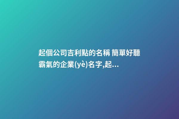 起個公司吉利點的名稱 簡單好聽霸氣的企業(yè)名字,起名之家